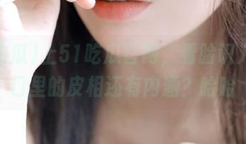 上51吃瓜官网，看脸识人，入口里的皮相还有内涵？哈哈