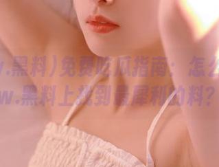 免费吃瓜指南：怎么在www.黑料上找到最犀利的料？