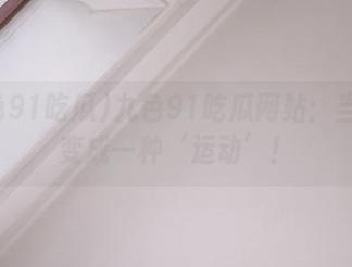 九色91吃瓜网站：当吃瓜变成一种‘运动’！