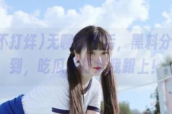 无聊的午后，黑料分享时刻到，吃瓜不打烊我跟上！