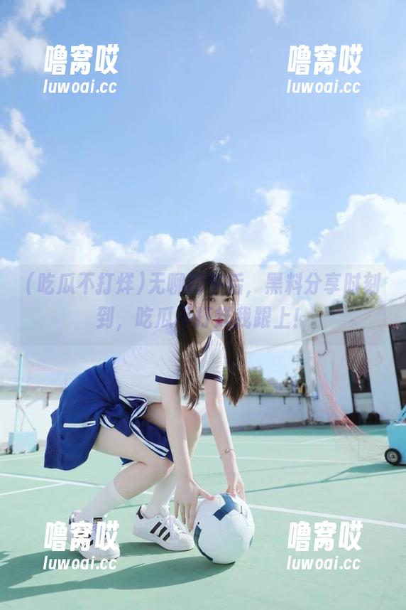 无聊的午后，黑料分享时刻到，吃瓜不打烊我跟上！
