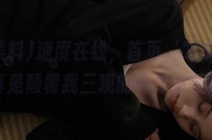 速度在线，首页‘吃瓜黑料’真是颠覆我三观的神奇宝藏！