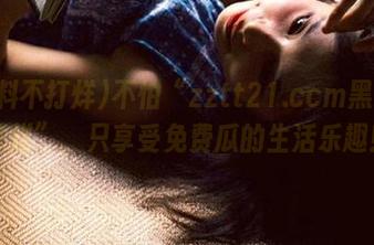 不怕“zztt21.ccm黑料不打烊”，只享受免费瓜的生活乐趣！