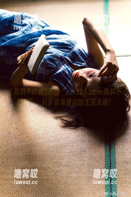 不怕“zztt21.ccm黑料不打烊”，只享受免费瓜的生活乐趣！
