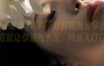 黑料不打烊最新分享出来了，绝对能让你底气十足，网址入门口来！