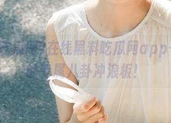 在线黑料吃瓜网app——你的专属八卦冲浪板！